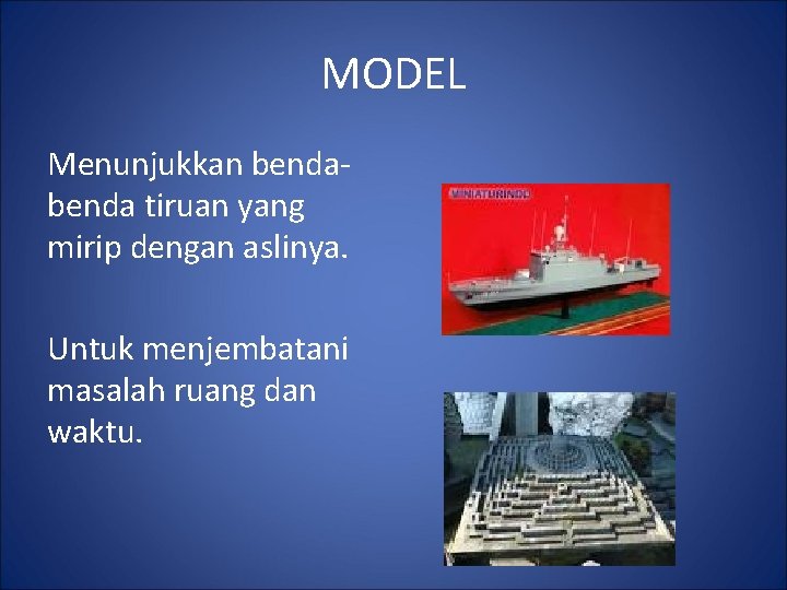 MODEL Menunjukkan benda tiruan yang mirip dengan aslinya. Untuk menjembatani masalah ruang dan waktu.