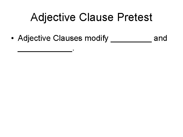 Adjective Clause Pretest • Adjective Clauses modify _____ and ______. 