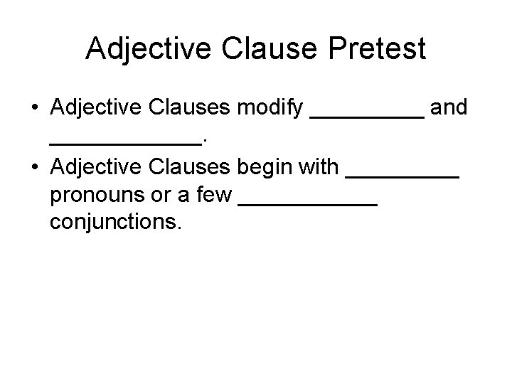 Adjective Clause Pretest • Adjective Clauses modify _____ and ______. • Adjective Clauses begin