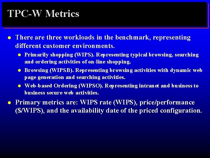 TPC-W Metrics l There are three workloads in the benchmark, representing different customer environments.
