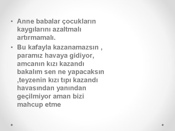  • Anne babalar çocukların kaygılarını azaltmalı artırmamalı. • Bu kafayla kazanamazsın , paramız