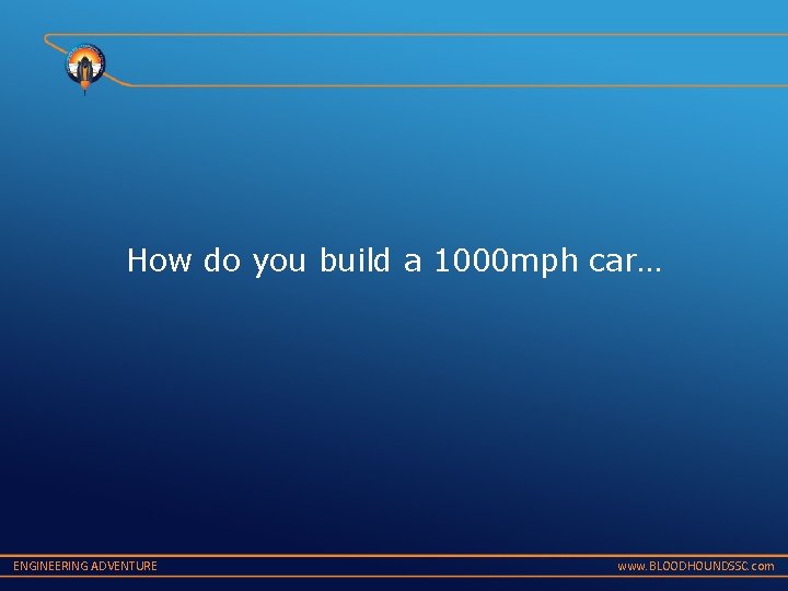 How do you build a 1000 mph car… ENGINEERING ADVENTURE www. BLOODHOUNDSSC. com 