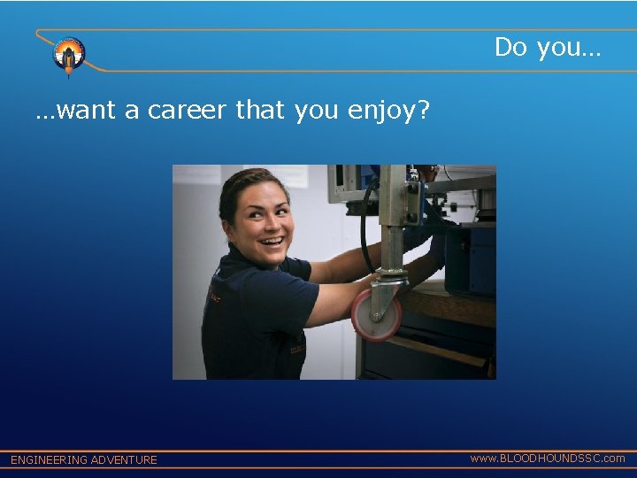 Do you… …want a career that you enjoy? ENGINEERING ADVENTURE www. BLOODHOUNDSSC. com 