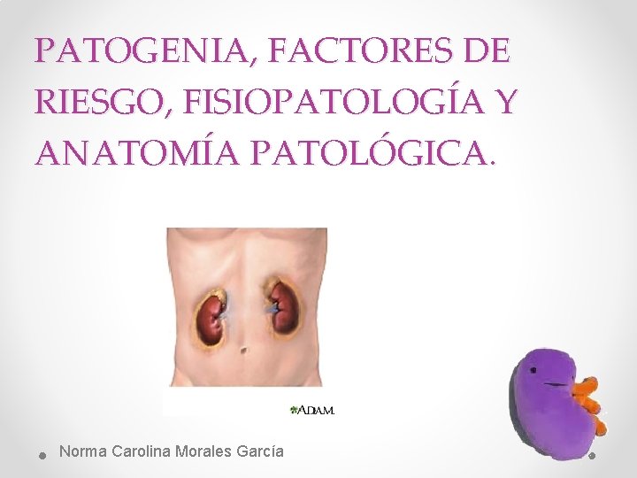 PATOGENIA, FACTORES DE RIESGO, FISIOPATOLOGÍA Y ANATOMÍA PATOLÓGICA. Norma Carolina Morales García 