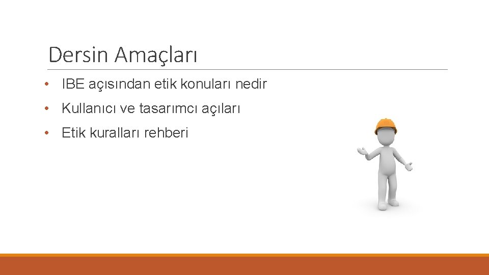 Dersin Amaçları • IBE açısından etik konuları nedir • Kullanıcı ve tasarımcı açıları •