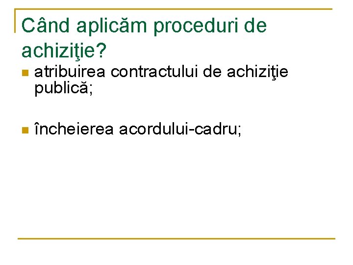 Când aplicăm proceduri de achiziţie? n atribuirea contractului de achiziţie publică; n încheierea acordului-cadru;