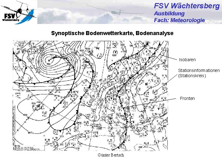 FSV Wächtersberg Ausbildung Fach: Meteorologie Synoptische Bodenwetterkarte, Bodenanalyse Isobaren Stationsinformationen (Stationskreis) Fronten Günter Bertsch