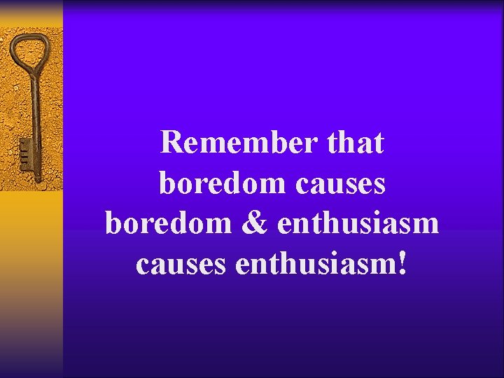 Remember that boredom causes boredom & enthusiasm causes enthusiasm! 