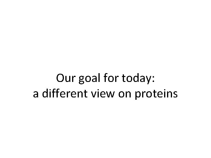 Our goal for today: a different view on proteins 