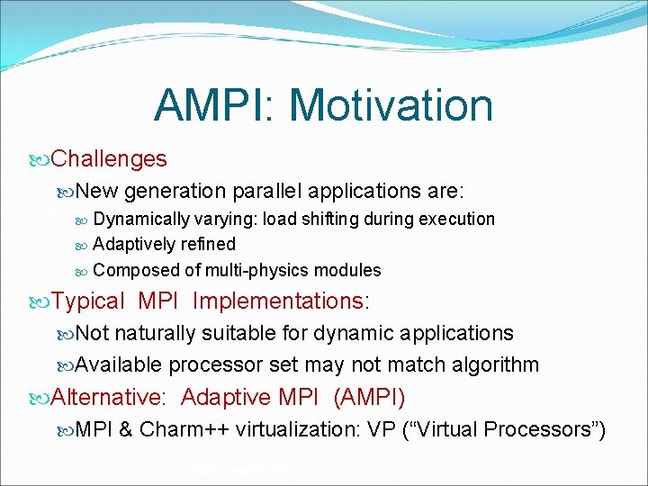 AMPI: Motivation Challenges New generation parallel applications are: Dynamically varying: load shifting during execution