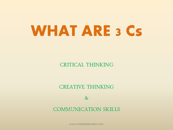 WHAT ARE 3 Cs CRITICAL THINKING CREATIVE THINKING & COMMUNICATION SKILLS www. schoolofeducators. com