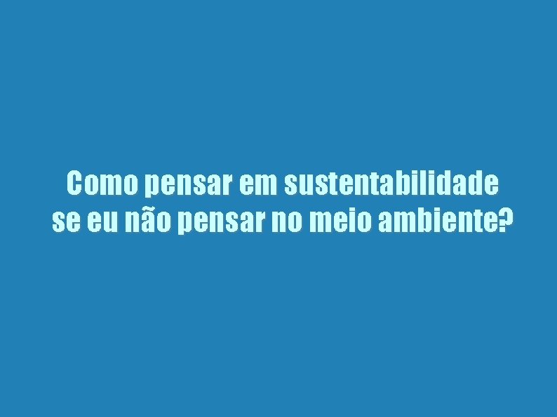 Como pensar em sustentabilidade se eu não pensar no meio ambiente? 