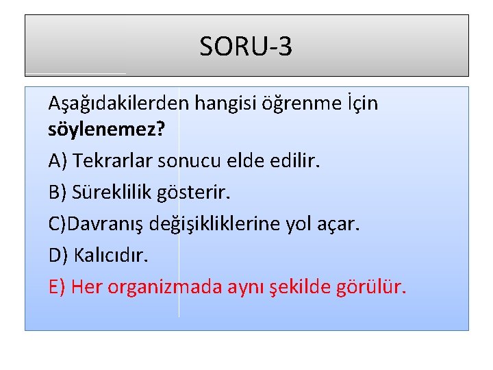 SORU-3 Aşağıdakilerden hangisi öğrenme İçin söylenemez? A) Tekrarlar sonucu elde edilir. B) Süreklilik gösterir.