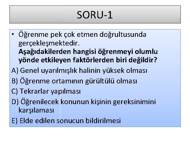 SORU-1 • Öğrenme pek çok etmen doğrultusunda gerçekleşmektedir. Aşağıdakilerden hangisi öğrenmeyi olumlu yönde etkileyen