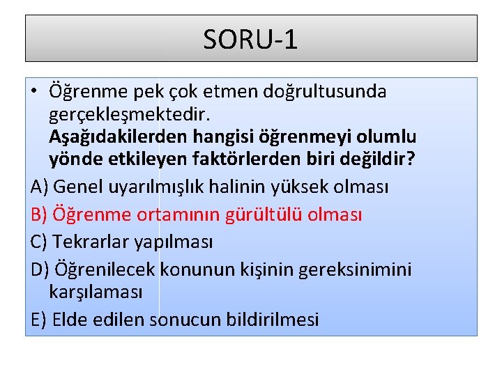 SORU-1 • Öğrenme pek çok etmen doğrultusunda gerçekleşmektedir. Aşağıdakilerden hangisi öğrenmeyi olumlu yönde etkileyen