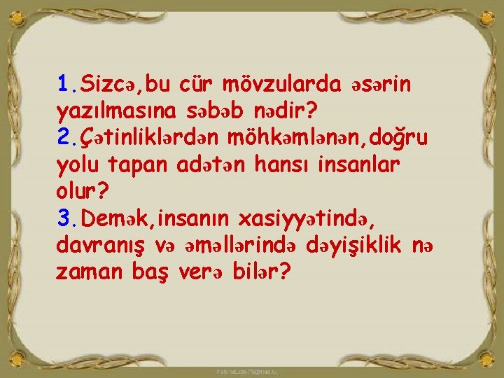 1. Sizcə, bu cür mövzularda əsərin yazılmasına səbəb nədir? 2. Çətinliklərdən möhkəmlənən, doğru yolu