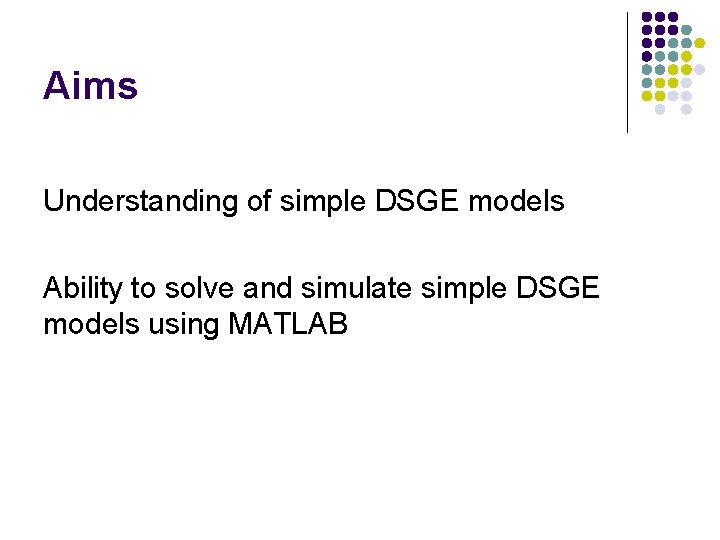 Aims Understanding of simple DSGE models Ability to solve and simulate simple DSGE models