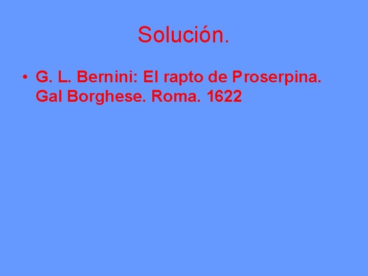 Solución. • G. L. Bernini: El rapto de Proserpina. Gal Borghese. Roma. 1622 