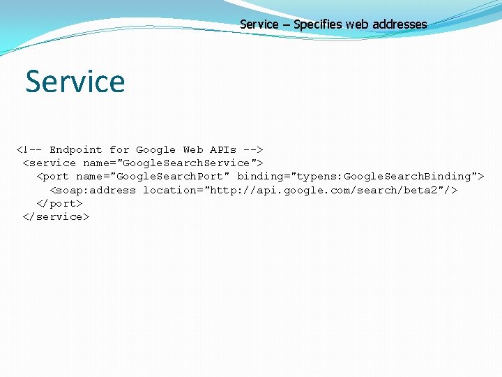 Service – Specifies web addresses Service <!-- Endpoint for Google Web APIs --> <service