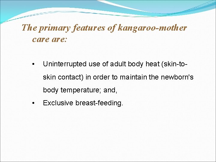 The primary features of kangaroo-mother care are: • Uninterrupted use of adult body heat