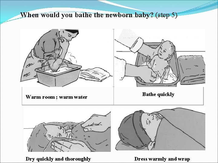 When would you bathe newborn baby? (step 5) Warm room ; warm water Bathe