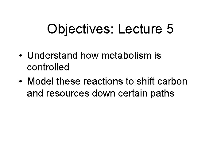 Objectives: Lecture 5 • Understand how metabolism is controlled • Model these reactions to