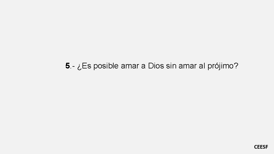 5. - ¿Es posible amar a Dios sin amar al prójimo? 