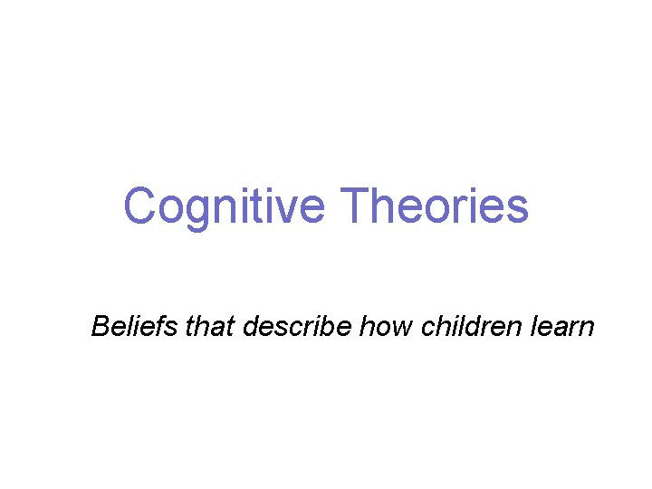 Cognitive Theories Beliefs that describe how children learn 