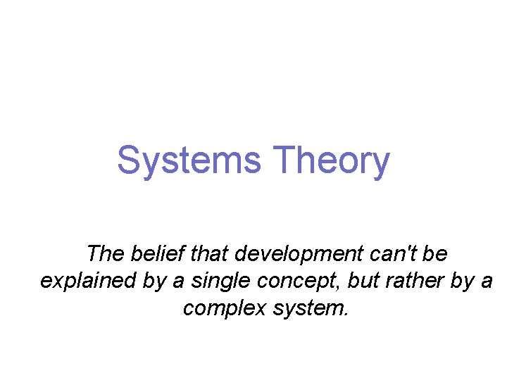 Systems Theory The belief that development can't be explained by a single concept, but