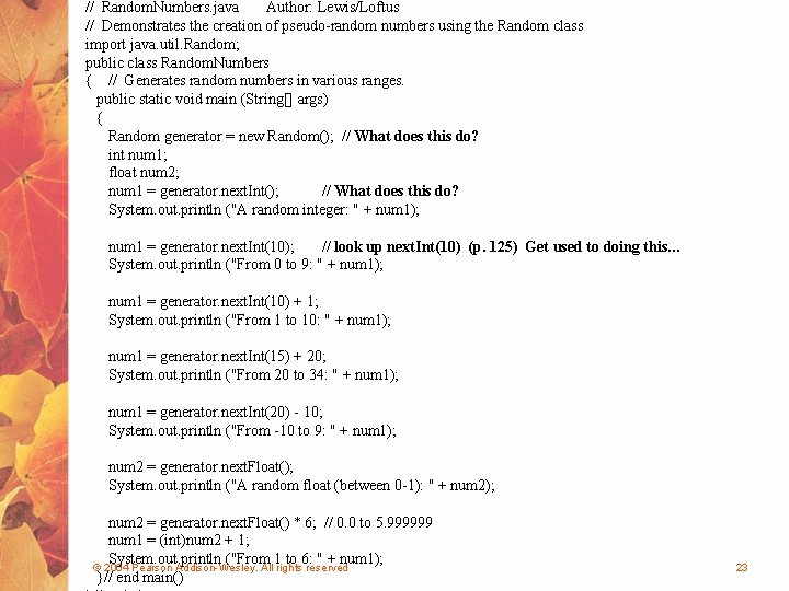 // Random. Numbers. java Author: Lewis/Loftus // Demonstrates the creation of pseudo-random numbers using