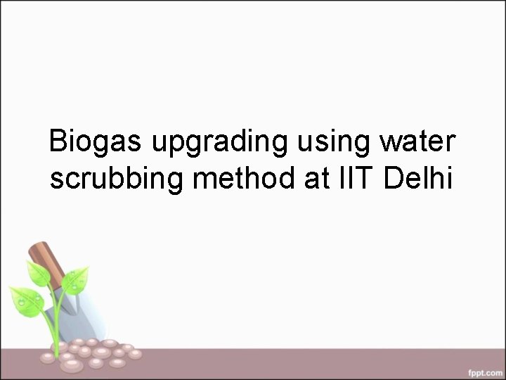 Biogas upgrading using water scrubbing method at IIT Delhi 
