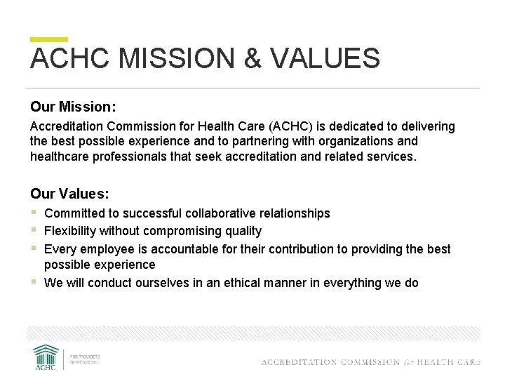 ACHC MISSION & VALUES Our Mission: Accreditation Commission for Health Care (ACHC) is dedicated