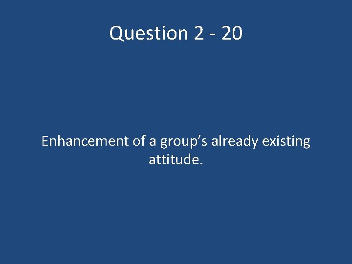 Question 2 - 20 Enhancement of a group’s already existing attitude. 