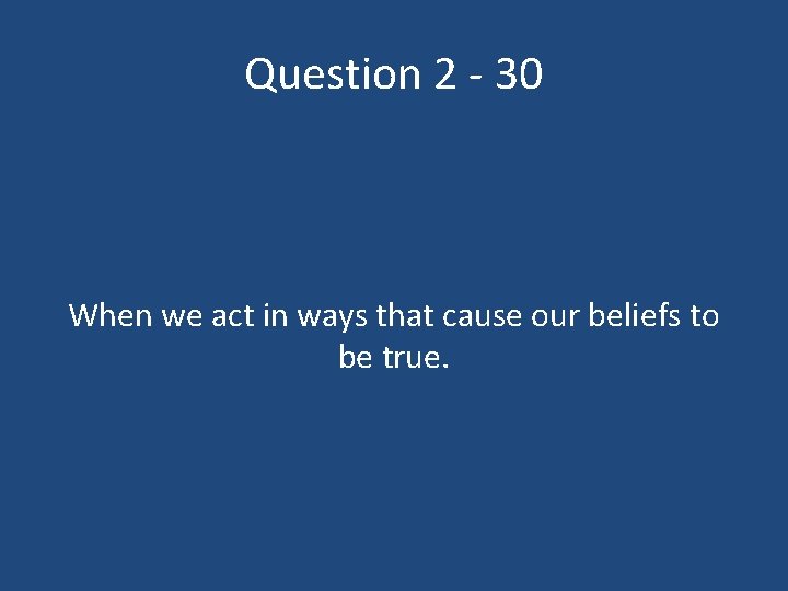 Question 2 - 30 When we act in ways that cause our beliefs to