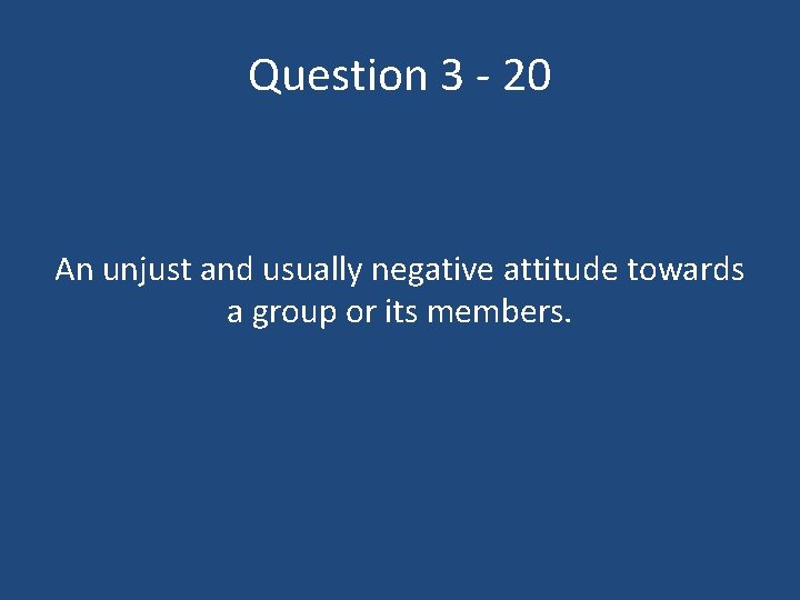 Question 3 - 20 An unjust and usually negative attitude towards a group or