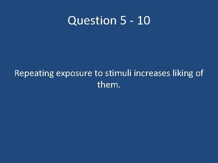 Question 5 - 10 Repeating exposure to stimuli increases liking of them. 