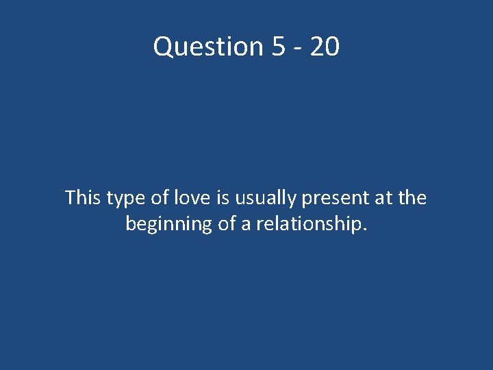 Question 5 - 20 This type of love is usually present at the beginning