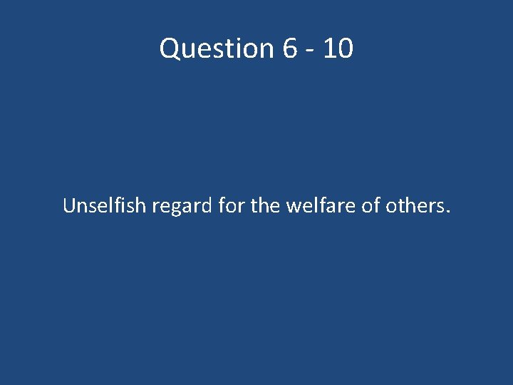 Question 6 - 10 Unselfish regard for the welfare of others. 