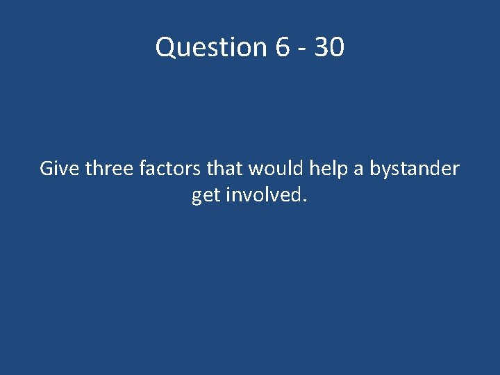 Question 6 - 30 Give three factors that would help a bystander get involved.