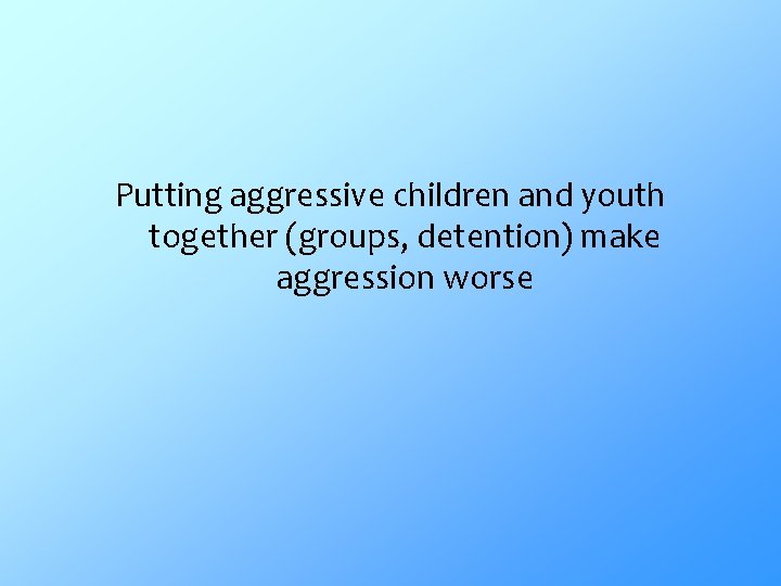Putting aggressive children and youth together (groups, detention) make aggression worse 