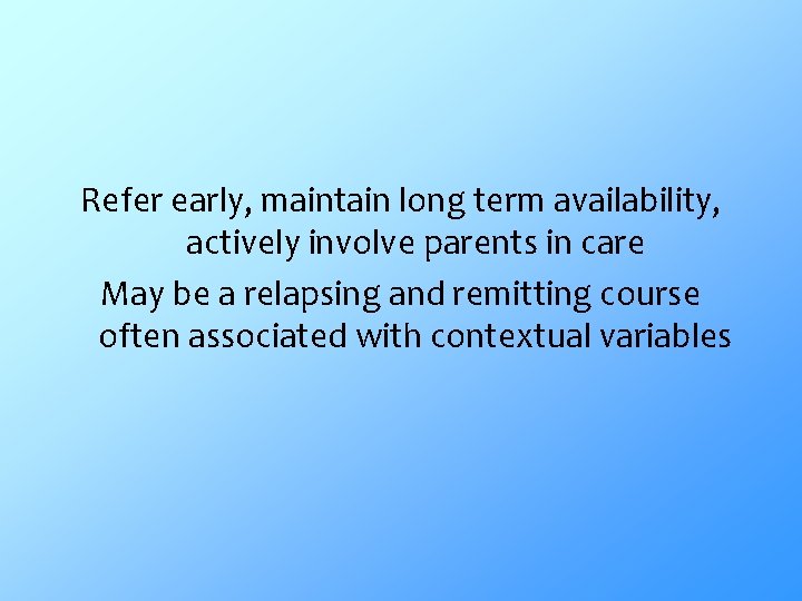 Refer early, maintain long term availability, actively involve parents in care May be a