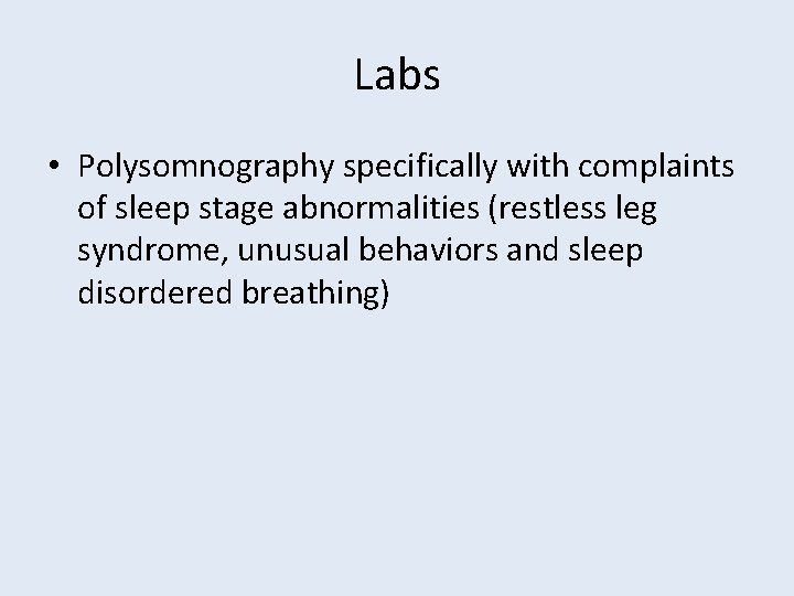 Labs • Polysomnography specifically with complaints of sleep stage abnormalities (restless leg syndrome, unusual