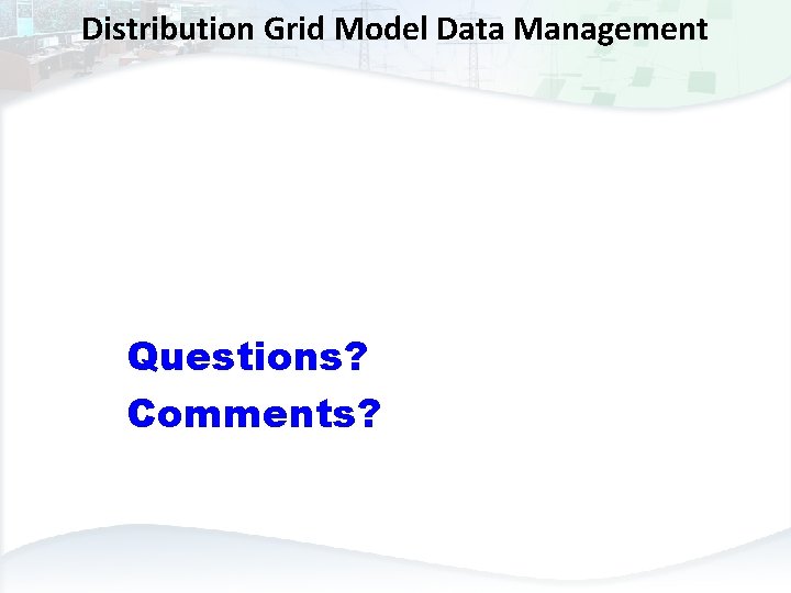 Distribution Grid Model Data Management Questions? Comments? 