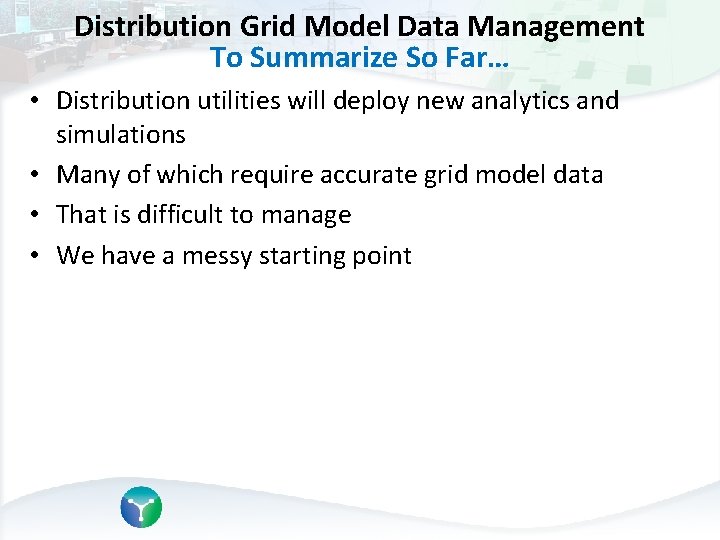 Distribution Grid Model Data Management To Summarize So Far… • Distribution utilities will deploy