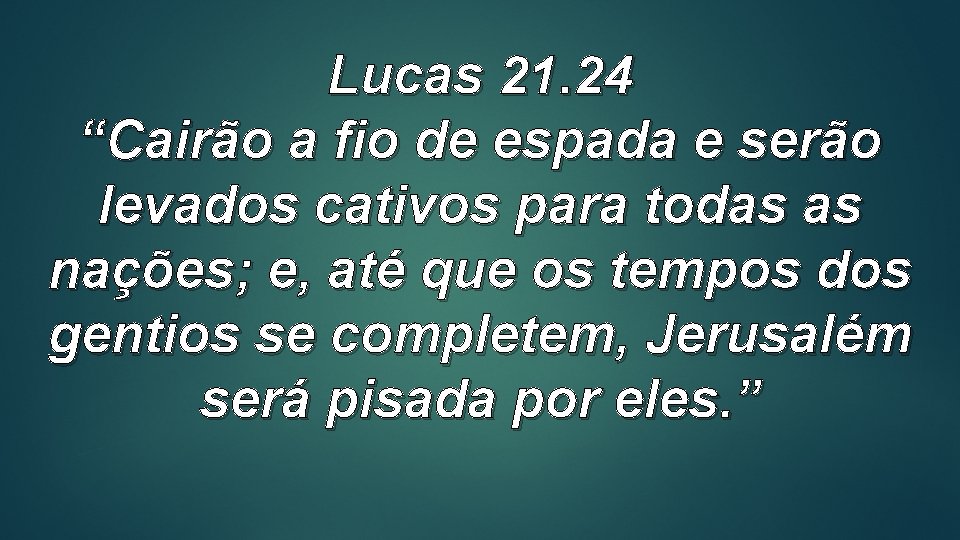 Lucas 21. 24 “Cairão a fio de espada e serão levados cativos para todas