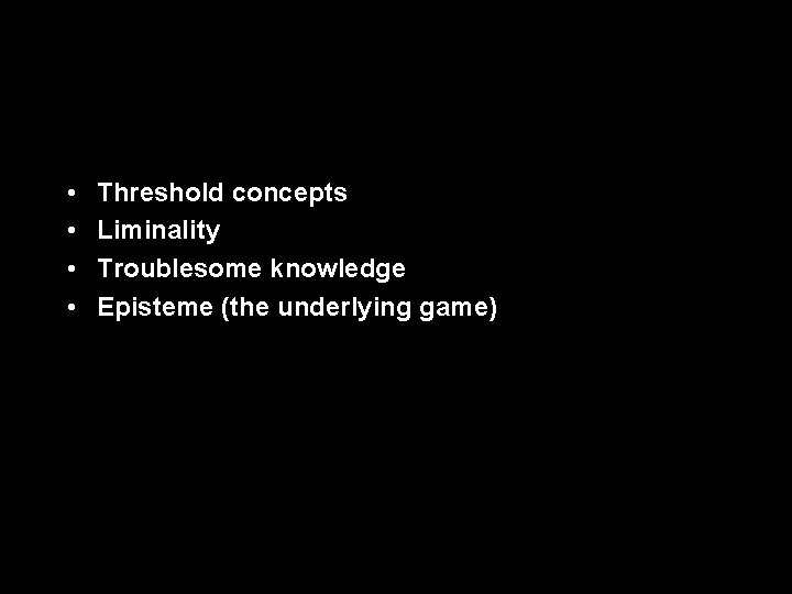  • • Threshold concepts Liminality Troublesome knowledge Episteme (the underlying game) 