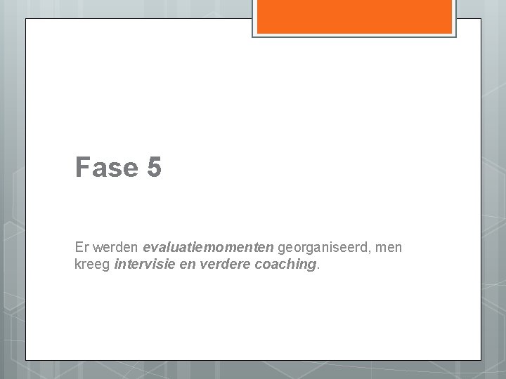 Fase 5 Er werden evaluatiemomenten georganiseerd, men kreeg intervisie en verdere coaching. 