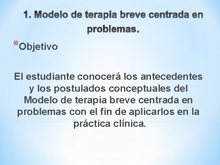 *Objetivo El estudiante conocerá los antecedentes y los postulados conceptuales del Modelo de terapia