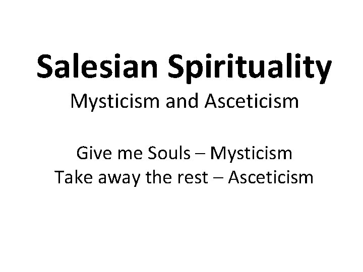 Salesian Spirituality Mysticism and Asceticism Give me Souls – Mysticism Take away the rest