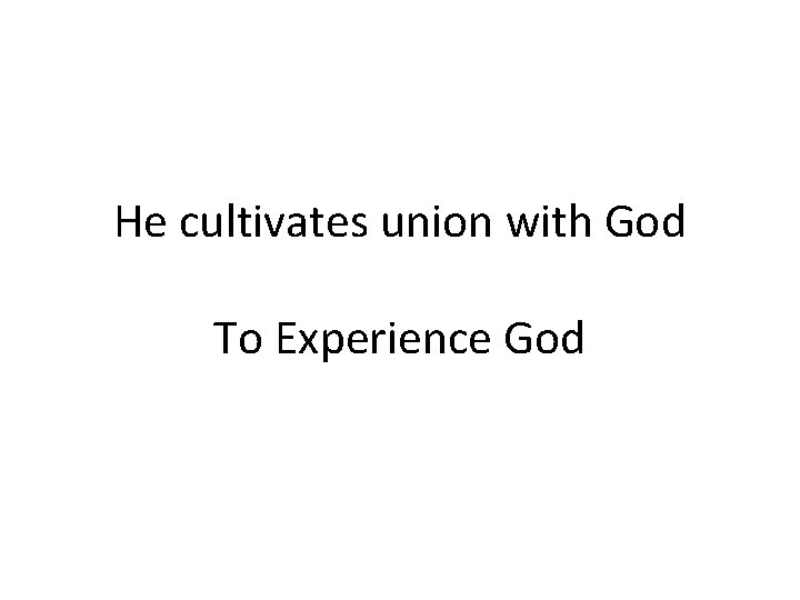 He cultivates union with God To Experience God 